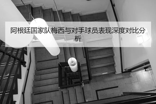 阿根廷国家队梅西与对手球员表现深度对比分析